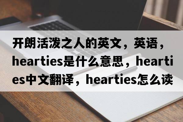 开朗活泼之人的英文，英语，hearties是什么意思，hearties中文翻译，hearties怎么读、发音、用法及例句