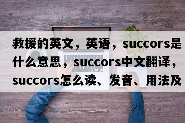 救援的英文，英语，succors是什么意思，succors中文翻译，succors怎么读、发音、用法及例句