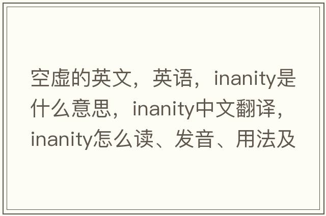 空虚的英文，英语，inanity是什么意思，inanity中文翻译，inanity怎么读、发音、用法及例句