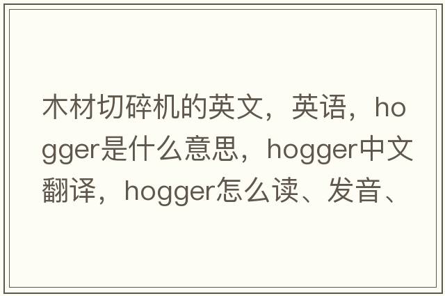 木材切碎机的英文，英语，hogger是什么意思，hogger中文翻译，hogger怎么读、发音、用法及例句