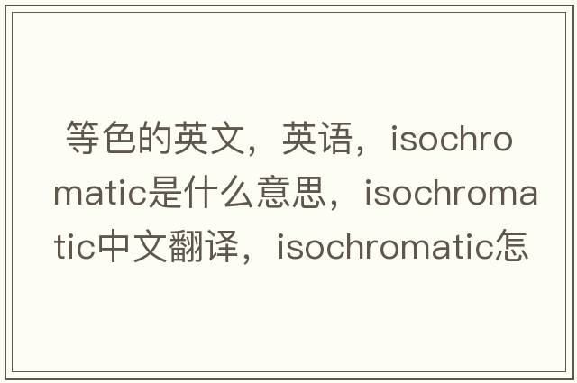  等色的英文，英语，isochromatic是什么意思，isochromatic中文翻译，isochromatic怎么读、发音、用法及例句