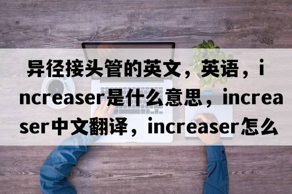  异径接头管的英文，英语，increaser是什么意思，increaser中文翻译，increaser怎么读、发音、用法及例句