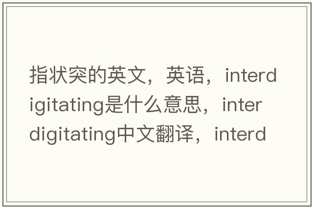 指状突的英文，英语，interdigitating是什么意思，interdigitating中文翻译，interdigitating怎么读、发音、用法及例句