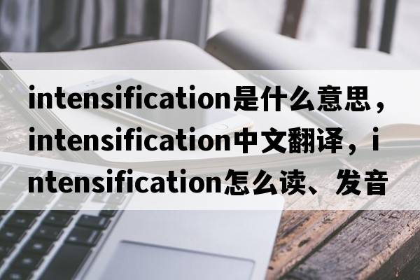 intensification是什么意思，intensification中文翻译，intensification怎么读、发音、用法及例句