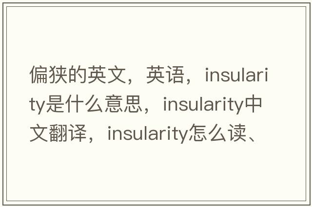 偏狭的英文，英语，insularity是什么意思，insularity中文翻译，insularity怎么读、发音、用法及例句