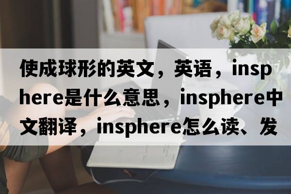 使成球形的英文，英语，insphere是什么意思，insphere中文翻译，insphere怎么读、发音、用法及例句