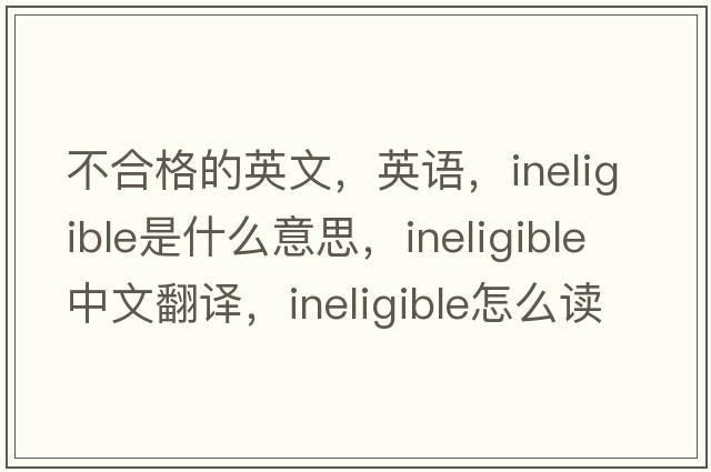 不合格的英文，英语，ineligible是什么意思，ineligible中文翻译，ineligible怎么读、发音、用法及例句