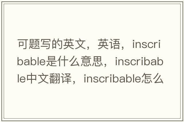 可题写的英文，英语，inscribable是什么意思，inscribable中文翻译，inscribable怎么读、发音、用法及例句