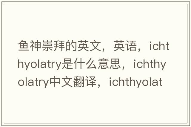 鱼神崇拜的英文，英语，ichthyolatry是什么意思，ichthyolatry中文翻译，ichthyolatry怎么读、发音、用法及例句