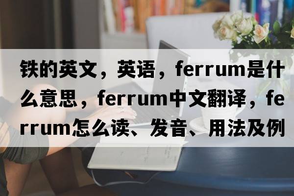 铁的英文，英语，ferrum是什么意思，ferrum中文翻译，ferrum怎么读、发音、用法及例句