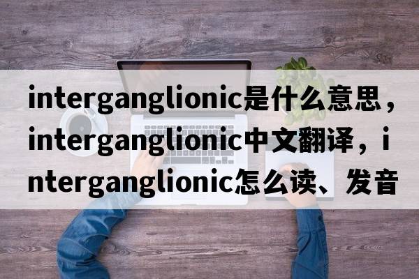 interganglionic是什么意思，interganglionic中文翻译，interganglionic怎么读、发音、用法及例句