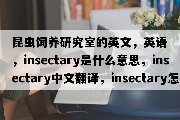 昆虫饲养研究室的英文，英语，insectary是什么意思，insectary中文翻译，insectary怎么读、发音、用法及例句