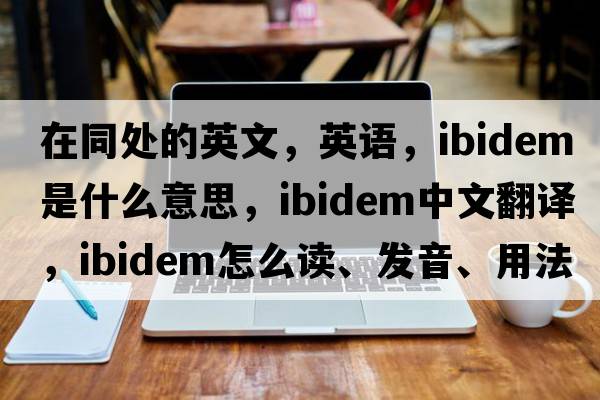 在同处的英文，英语，ibidem是什么意思，ibidem中文翻译，ibidem怎么读、发音、用法及例句