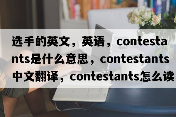 选手的英文，英语，contestants是什么意思，contestants中文翻译，contestants怎么读、发音、用法及例句