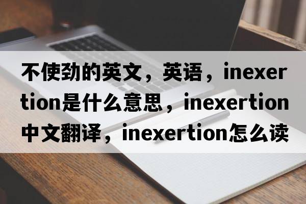 不使劲的英文，英语，inexertion是什么意思，inexertion中文翻译，inexertion怎么读、发音、用法及例句