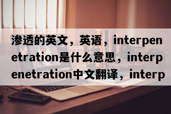 渗透的英文，英语，interpenetration是什么意思，interpenetration中文翻译，interpenetration怎么读、发音、用法及例句