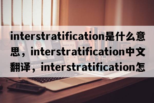 interstratification是什么意思，interstratification中文翻译，interstratification怎么读、发音、用法及例句