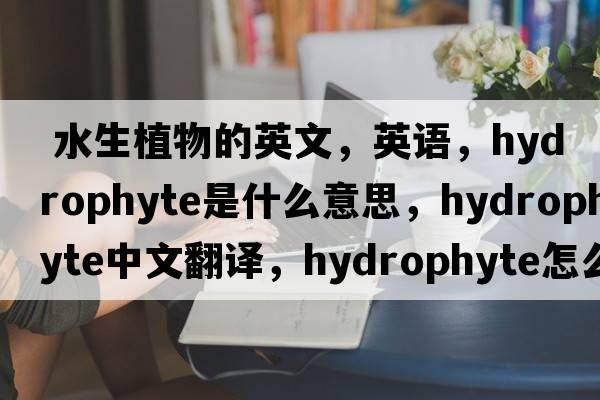  水生植物的英文，英语，hydrophyte是什么意思，hydrophyte中文翻译，hydrophyte怎么读、发音、用法及例句