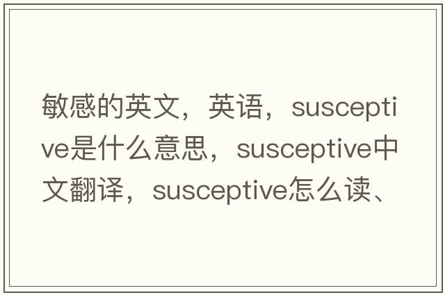 敏感的英文，英语，susceptive是什么意思，susceptive中文翻译，susceptive怎么读、发音、用法及例句