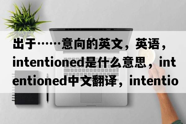 出于……意向的英文，英语，intentioned是什么意思，intentioned中文翻译，intentioned怎么读、发音、用法及例句