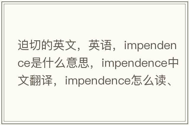 迫切的英文，英语，impendence是什么意思，impendence中文翻译，impendence怎么读、发音、用法及例句