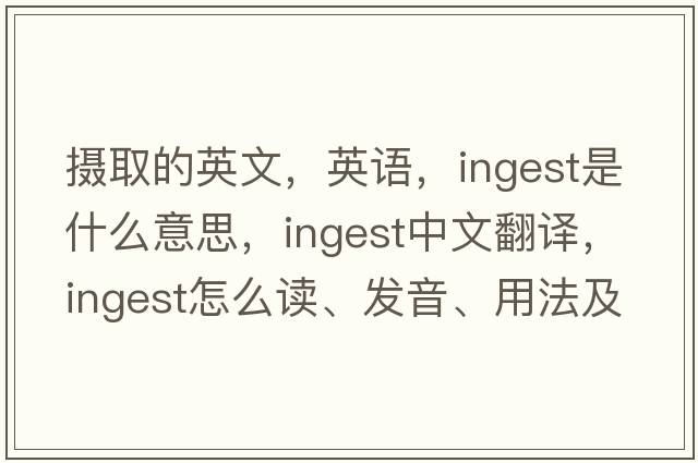 摄取的英文，英语，ingest是什么意思，ingest中文翻译，ingest怎么读、发音、用法及例句