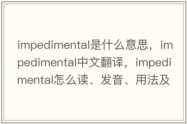 impedimental是什么意思，impedimental中文翻译，impedimental怎么读、发音、用法及例句