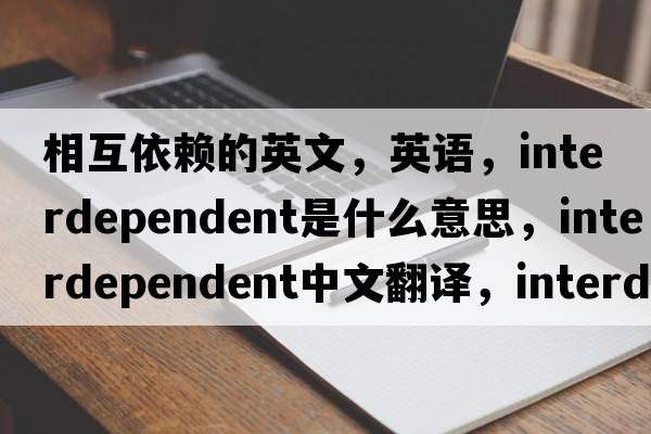 相互依赖的英文，英语，interdependent是什么意思，interdependent中文翻译，interdependent怎么读、发音、用法及例句