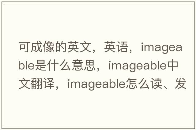 可成像的英文，英语，imageable是什么意思，imageable中文翻译，imageable怎么读、发音、用法及例句