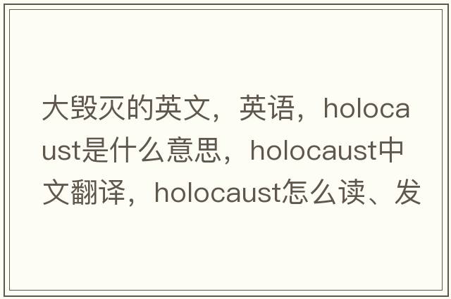 大毁灭的英文，英语，holocaust是什么意思，holocaust中文翻译，holocaust怎么读、发音、用法及例句