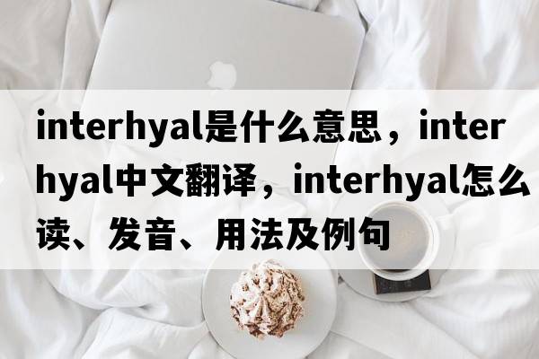 interhyal是什么意思，interhyal中文翻译，interhyal怎么读、发音、用法及例句