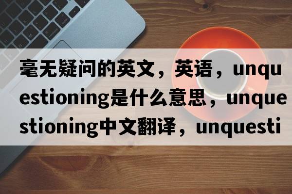 毫无疑问的英文，英语，unquestioning是什么意思，unquestioning中文翻译，unquestioning怎么读、发音、用法及例句