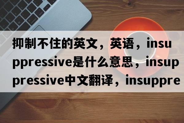 抑制不住的英文，英语，insuppressive是什么意思，insuppressive中文翻译，insuppressive怎么读、发音、用法及例句