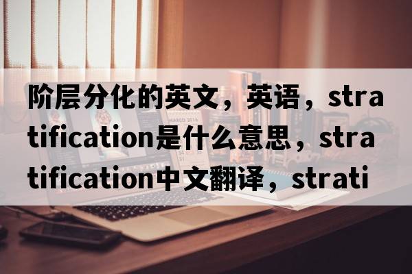 阶层分化的英文，英语，stratification是什么意思，stratification中文翻译，stratification怎么读、发音、用法及例句