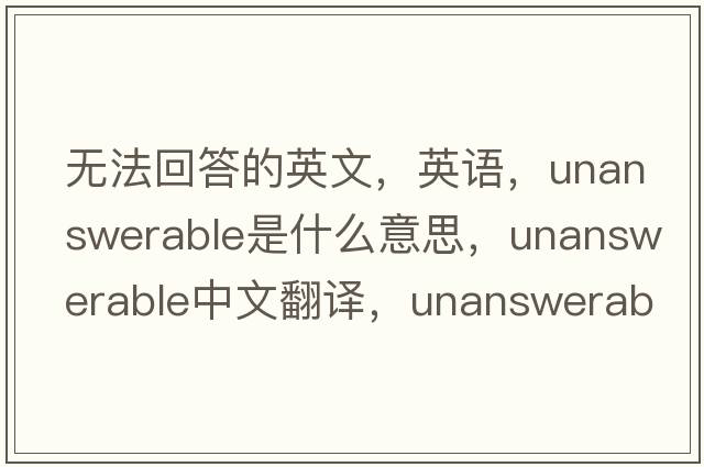 无法回答的英文，英语，unanswerable是什么意思，unanswerable中文翻译，unanswerable怎么读、发音、用法及例句