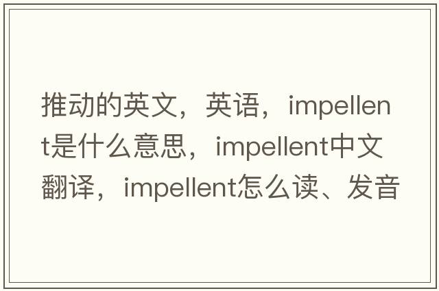 推动的英文，英语，impellent是什么意思，impellent中文翻译，impellent怎么读、发音、用法及例句