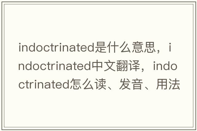 indoctrinated是什么意思，indoctrinated中文翻译，indoctrinated怎么读、发音、用法及例句