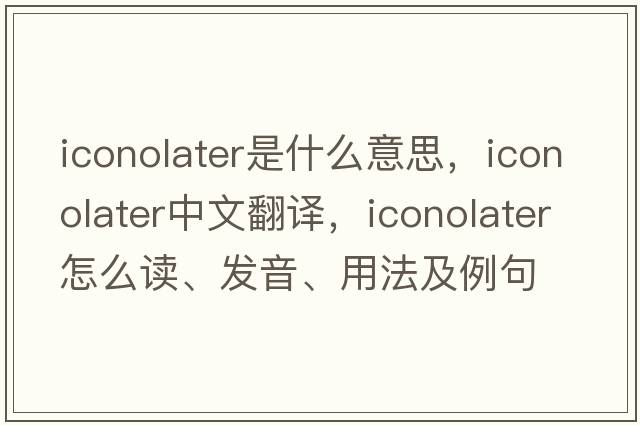 iconolater是什么意思，iconolater中文翻译，iconolater怎么读、发音、用法及例句