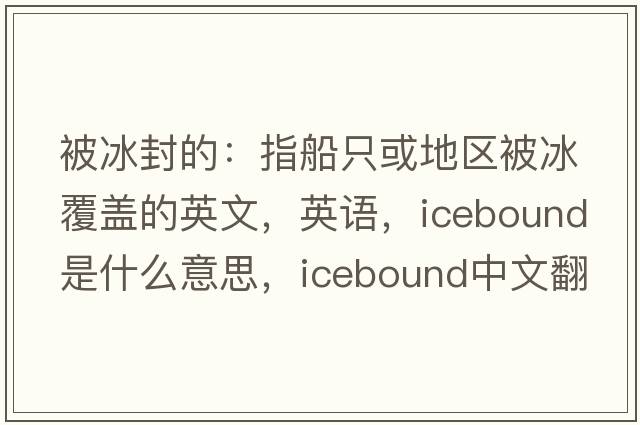 被冰封的：指船只或地区被冰覆盖的英文，英语，icebound是什么意思，icebound中文翻译，icebound怎么读、发音、用法及例句