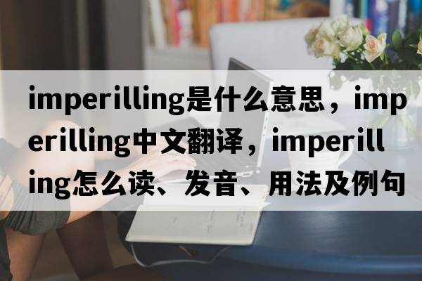 imperilling是什么意思，imperilling中文翻译，imperilling怎么读、发音、用法及例句