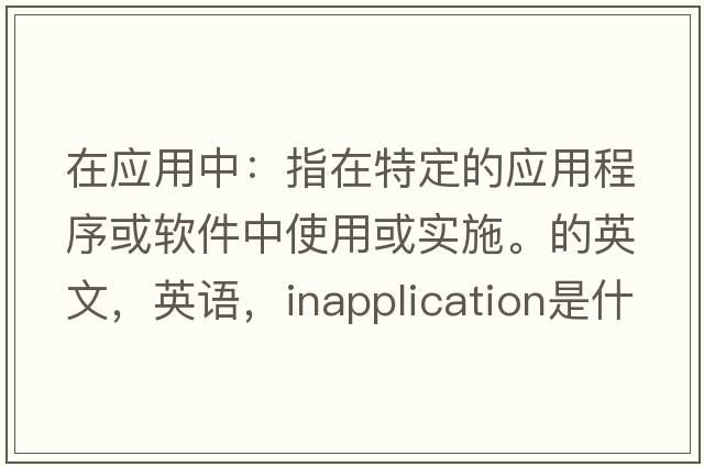 在应用中：指在特定的应用程序或软件中使用或实施。的英文，英语，inapplication是什么意思，inapplication中文翻译，inapplication怎么读、发音、用法及例句