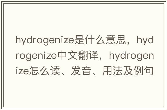 hydrogenize是什么意思，hydrogenize中文翻译，hydrogenize怎么读、发音、用法及例句