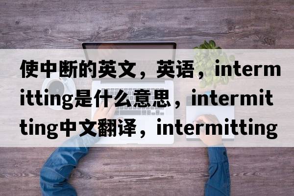 使中断的英文，英语，intermitting是什么意思，intermitting中文翻译，intermitting怎么读、发音、用法及例句