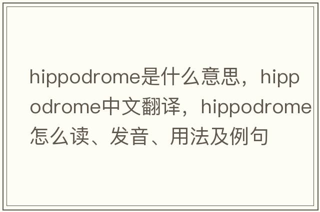 hippodrome是什么意思，hippodrome中文翻译，hippodrome怎么读、发音、用法及例句