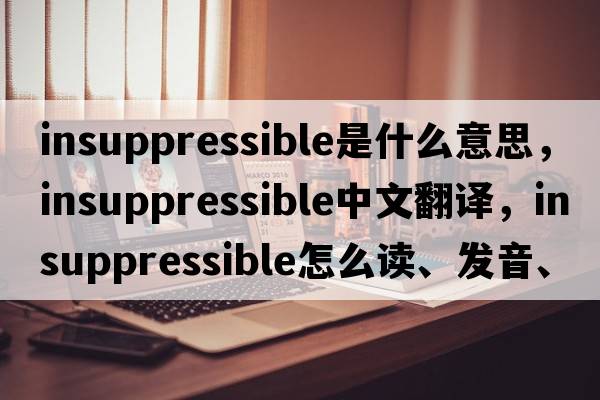 insuppressible是什么意思，insuppressible中文翻译，insuppressible怎么读、发音、用法及例句