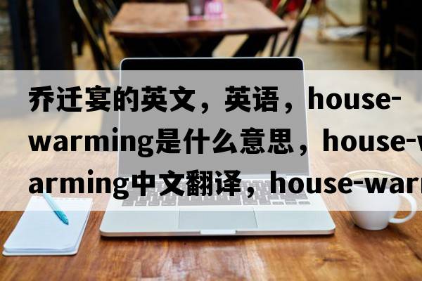 乔迁宴的英文，英语，house-warming是什么意思，house-warming中文翻译，house-warming怎么读、发音、用法及例句