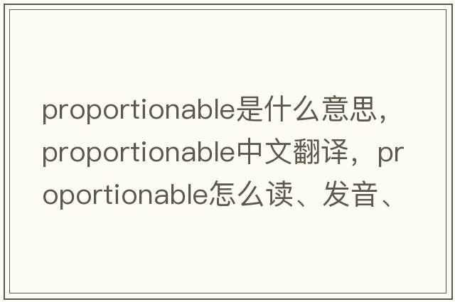 proportionable是什么意思，proportionable中文翻译，proportionable怎么读、发音、用法及例句