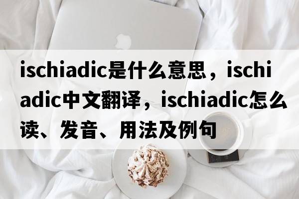 ischiadic是什么意思，ischiadic中文翻译，ischiadic怎么读、发音、用法及例句