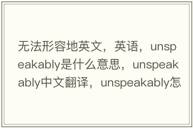 无法形容地英文，英语，unspeakably是什么意思，unspeakably中文翻译，unspeakably怎么读、发音、用法及例句