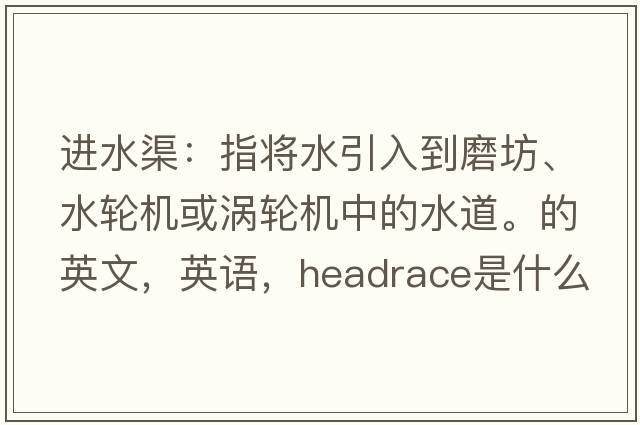 进水渠：指将水引入到磨坊、水轮机或涡轮机中的水道。的英文，英语，headrace是什么意思，headrace中文翻译，headrace怎么读、发音、用法及例句